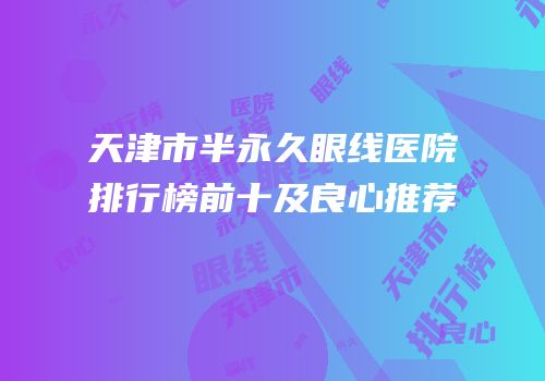 天津市半永久眼线医院排行榜前十及良心推荐