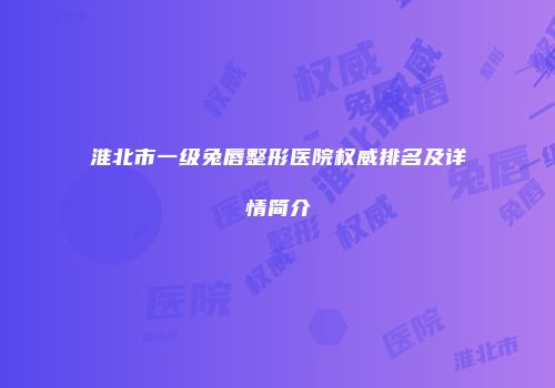 淮北市一级兔唇整形医院权威排名及详情简介