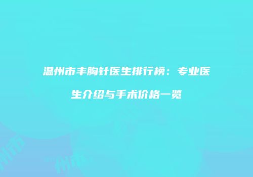 温州市丰胸针医生排行榜：专业医生介绍与手术价格一览