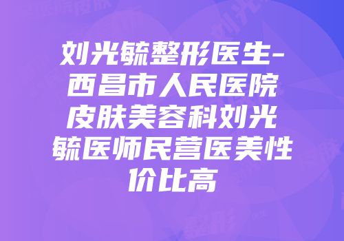 刘光毓整形医生-西昌市人民医院皮肤美容科刘光毓医师民营医美性价比高