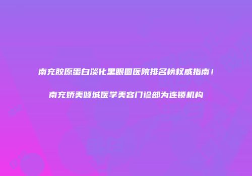 南充胶原蛋白淡化黑眼圈医院排名榜权威指南！南充娇美倾城医学美容门诊部为连锁机构
