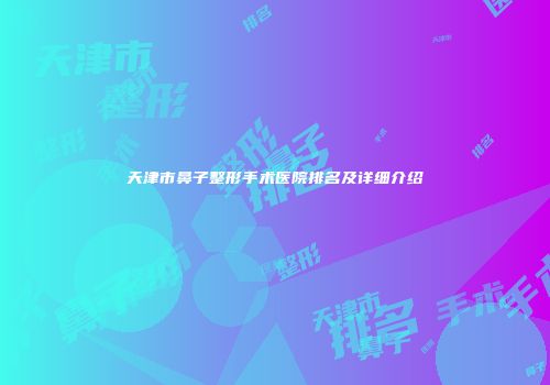 天津市鼻子整形手术医院排名及详细介绍