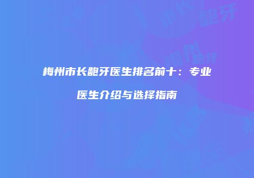 梅州市长龅牙医生排名前十：专业医生介绍与选择指南
