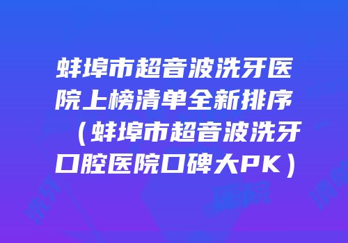 蚌埠市超音波洗牙医院上榜清单全新排序（蚌埠市超音波洗牙口腔医院口碑大PK）
