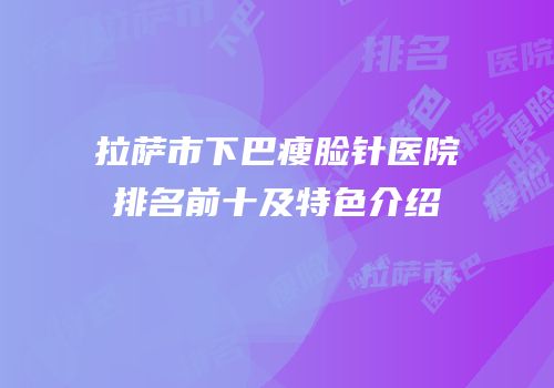 拉萨市下巴瘦脸针医院排名前十及特色介绍