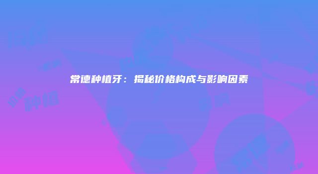 常德种植牙：揭秘价格构成与影响因素