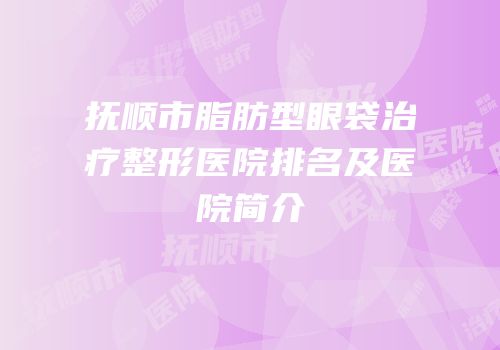 抚顺市脂肪型眼袋治疗整形医院排名及医院简介