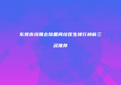 东莞市线雕去除眉间纹医生排行榜前三名推荐