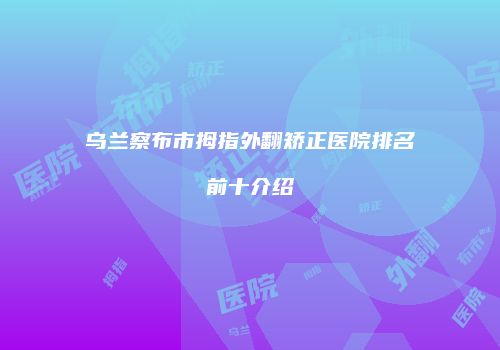 乌兰察布市拇指外翻矫正医院排名前十介绍