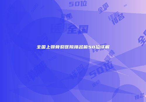 全国上颚骨裂医院排名前50位详解
