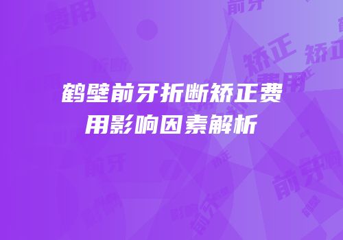鹤壁前牙折断矫正费用影响因素解析