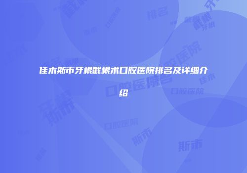佳木斯市牙根截根术口腔医院排名及详细介绍