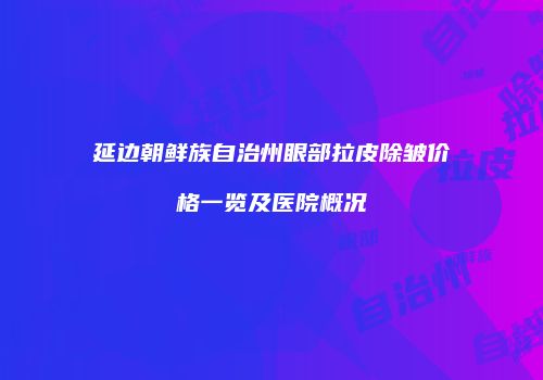 延边朝鲜族自治州眼部拉皮除皱价格一览及医院概况