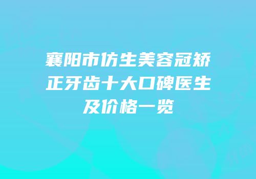襄阳市仿生美容冠矫正牙齿十大口碑医生及价格一览