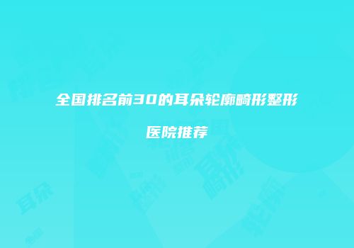全国排名前30的耳朵轮廓畸形整形医院推荐