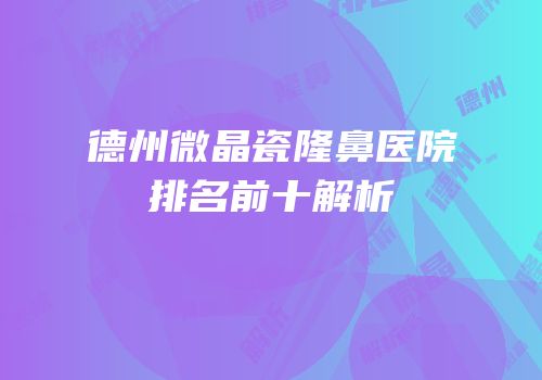 德州微晶瓷隆鼻医院排名前十解析