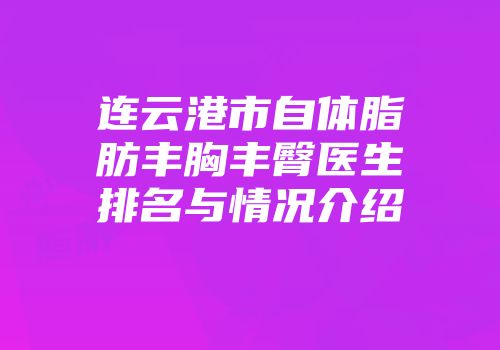 连云港市自体脂肪丰胸丰臀医生排名与情况介绍