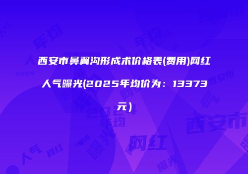 西安市鼻翼沟形成术价格表(费用)网红人气曝光(2025年均价为：13373元）