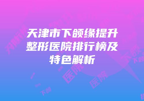 天津市下颌缘提升整形医院排行榜及特色解析
