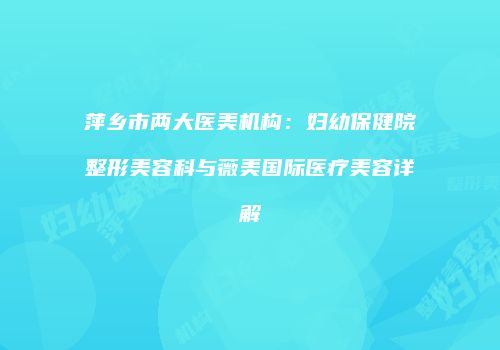 萍乡市两大医美机构：妇幼保健院整形美容科与薇美国际医疗美容详解