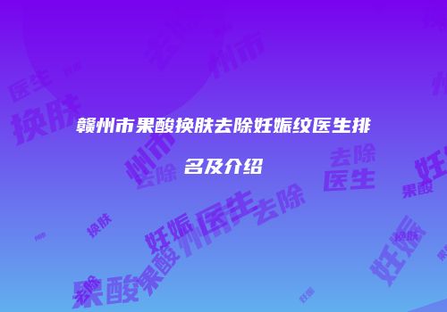 赣州市果酸换肤去除妊娠纹医生排名及介绍