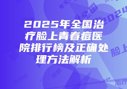 2025年全国治疗脸上青春痘医院排行榜及正确处理方法解析