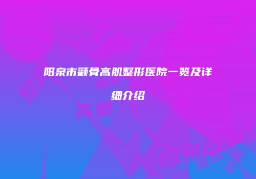 阳泉市颧骨高肌整形医院一览及详细介绍