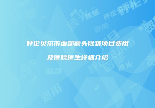 呼伦贝尔市面部额头除皱项目费用及医院医生详细介绍
