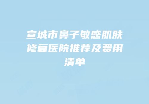 宣城市鼻子敏感肌肤修复医院推荐及费用清单