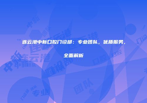 连云港中新口腔门诊部：专业团队，优质服务，全面解析