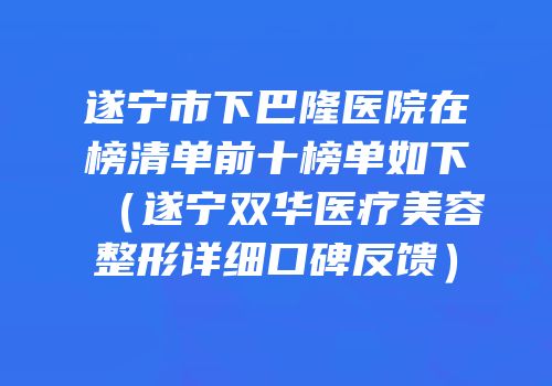 遂宁市下巴隆医院在榜清单前十榜单如下（遂宁双华医疗美容整形详细口碑反馈）
