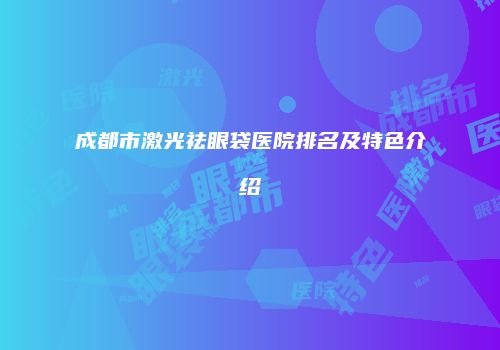 成都市激光祛眼袋医院排名及特色介绍