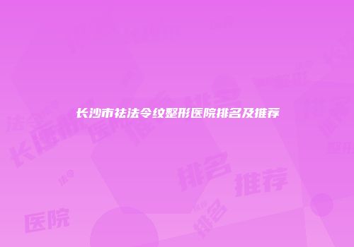 长沙市祛法令纹整形医院排名及推荐