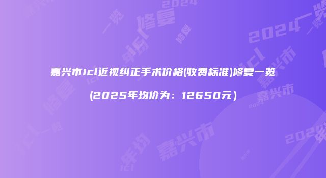 嘉兴市icl近视纠正手术价格(收费标准)修复一览(2025年均价为：12650元）