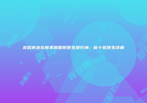 龙岩市达拉斯美鼻整形医生排行榜：前十佳医生详解