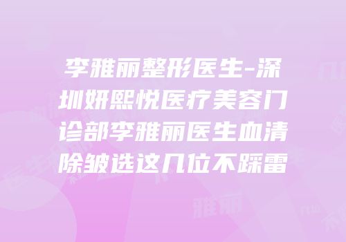 李雅丽整形医生-深圳妍熙悦医疗美容门诊部李雅丽医生血清除皱选这几位不踩雷