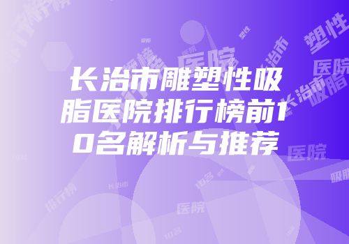 长治市雕塑性吸脂医院排行榜前10名解析与推荐