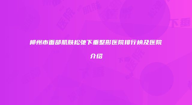 柳州市面部肌肤松弛下垂整形医院排行榜及医院介绍