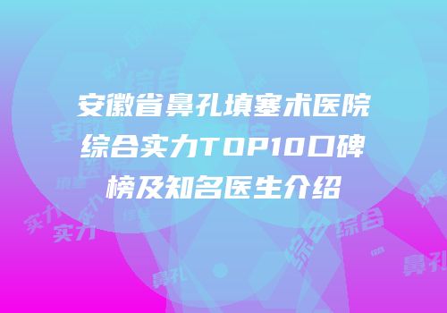 安徽省鼻孔填塞术医院综合实力TOP10口碑榜及知名医生介绍