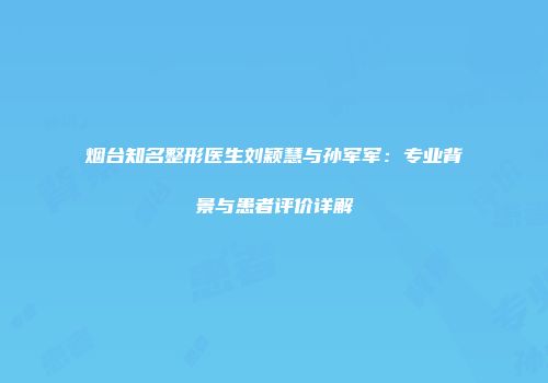 烟台知名整形医生刘颖慧与孙军军：专业背景与患者评价详解