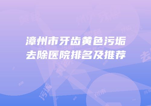 漳州市牙齿黄色污垢去除医院排名及推荐