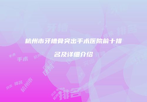 杭州市牙槽骨突出手术医院前十排名及详细介绍