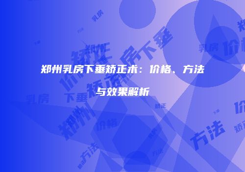 郑州乳房下垂矫正术：价格、方法与效果解析