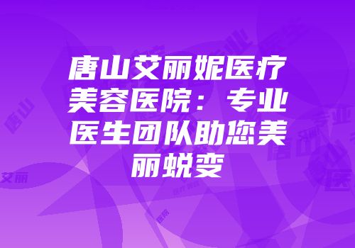 唐山艾丽妮医疗美容医院：专业医生团队助您美丽蜕变