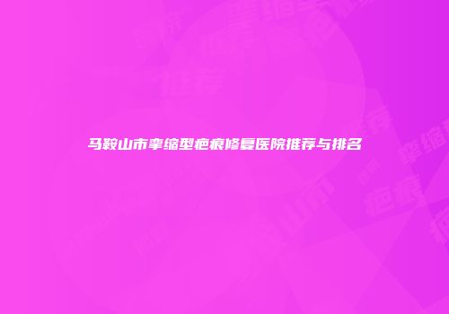 马鞍山市挛缩型疤痕修复医院推荐与排名
