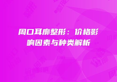周口耳廓整形：价格影响因素与种类解析