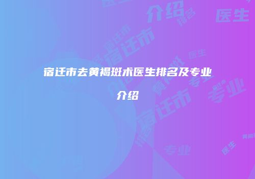宿迁市去黄褐斑术医生排名及专业介绍