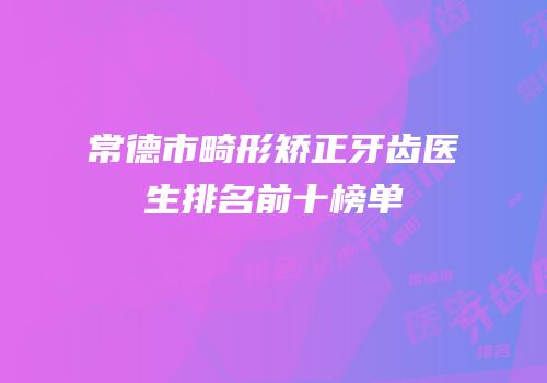 常德市畸形矫正牙齿医生排名前十榜单