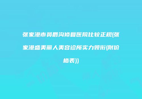 张家港市鼻唇沟修复医院比较正规(张家港盛美丽人美容诊所实力领衔(附价格表))