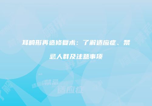 耳畸形再造修复术：了解适应症、禁忌人群及注意事项